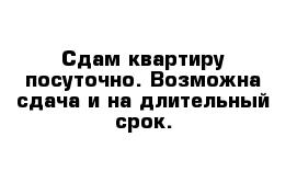 Сдам квартиру посуточно. Возможна сдача и на длительный срок. 